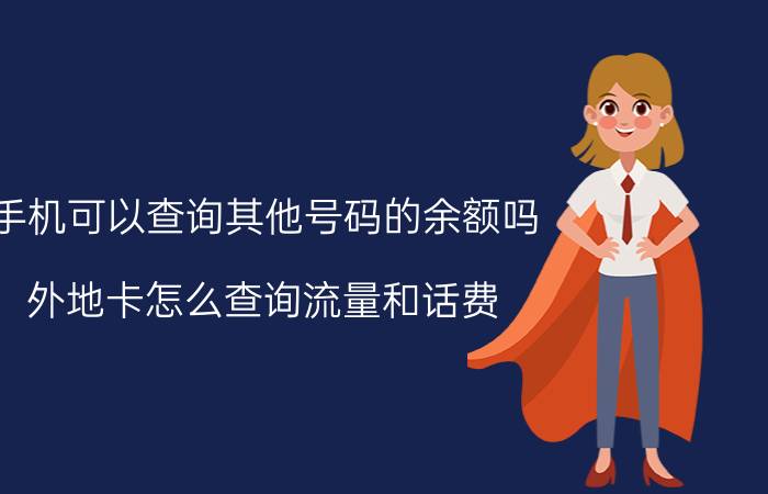 手机可以查询其他号码的余额吗 外地卡怎么查询流量和话费？